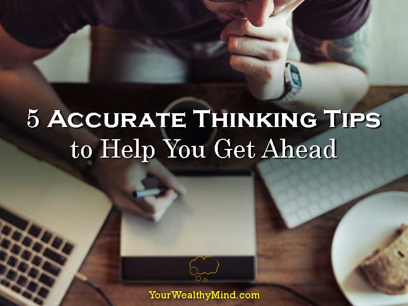 5 Accurate Thinking Tips to Help You Get Ahead Your Wealthy Mind